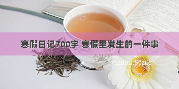 寒假日记700字 寒假里发生的一件事