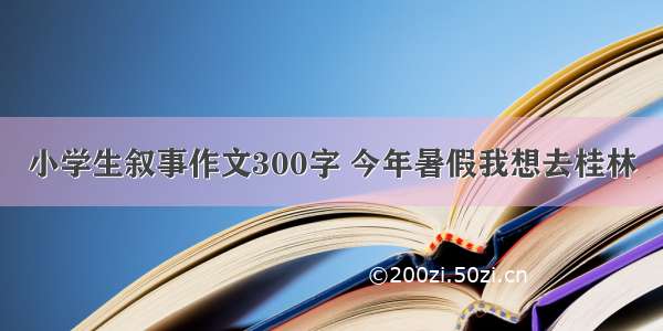 小学生叙事作文300字 今年暑假我想去桂林