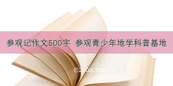 参观记作文500字  参观青少年地学科普基地