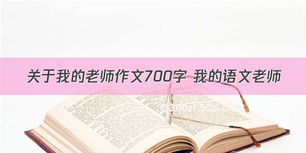 关于我的老师作文700字 我的语文老师