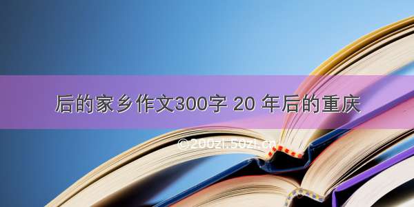 后的家乡作文300字 20 年后的重庆