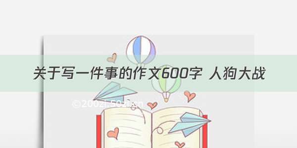 关于写一件事的作文600字 人狗大战