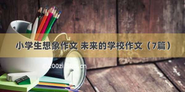 小学生想象作文 未来的学校作文（7篇）