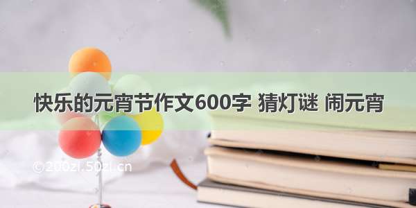 快乐的元宵节作文600字 猜灯谜 闹元宵