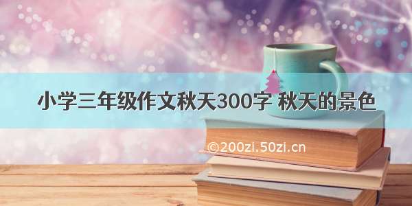 小学三年级作文秋天300字 秋天的景色