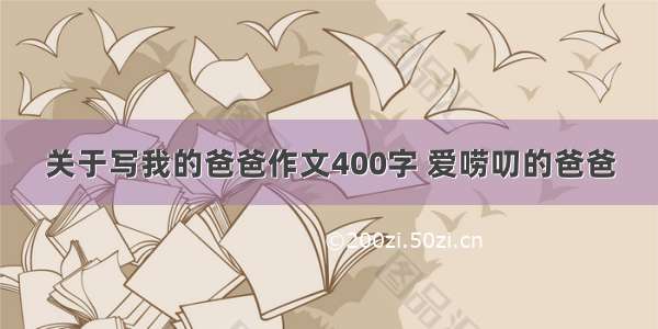 关于写我的爸爸作文400字 爱唠叨的爸爸