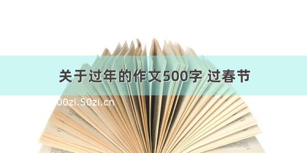 关于过年的作文500字 过春节