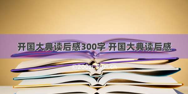 开国大典读后感300字 开国大典读后感