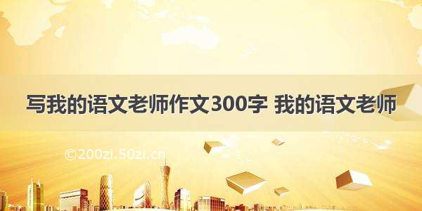 写我的语文老师作文300字 我的语文老师