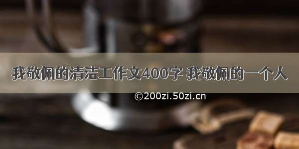 我敬佩的清洁工作文400字 我敬佩的一个人