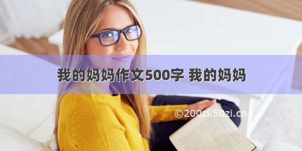 我的妈妈作文500字 我的妈妈