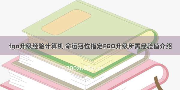 fgo升级经验计算机 命运冠位指定FGO升级所需经验值介绍