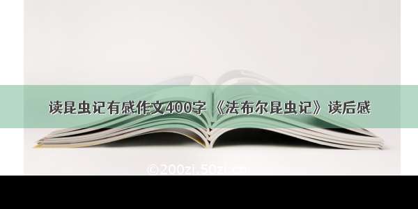 读昆虫记有感作文400字 《法布尔昆虫记》读后感