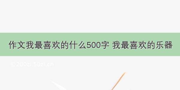 作文我最喜欢的什么500字 我最喜欢的乐器