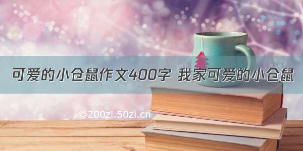 可爱的小仓鼠作文400字 我家可爱的小仓鼠