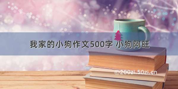 我家的小狗作文500字 小狗阿旺