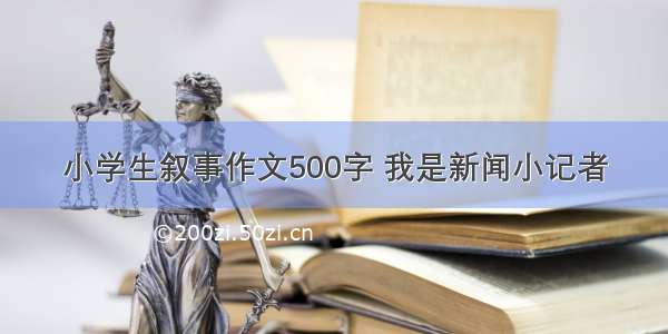 小学生叙事作文500字 我是新闻小记者