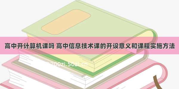 高中开计算机课吗 高中信息技术课的开设意义和课程实施方法