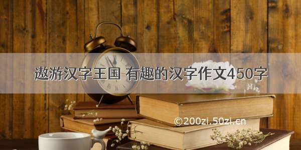 遨游汉字王国 有趣的汉字作文450字