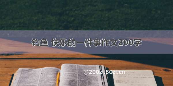 钓鱼 快乐的一件事作文200字