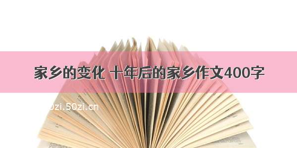 家乡的变化 十年后的家乡作文400字