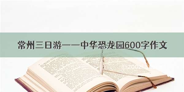 常州三日游——中华恐龙园600字作文