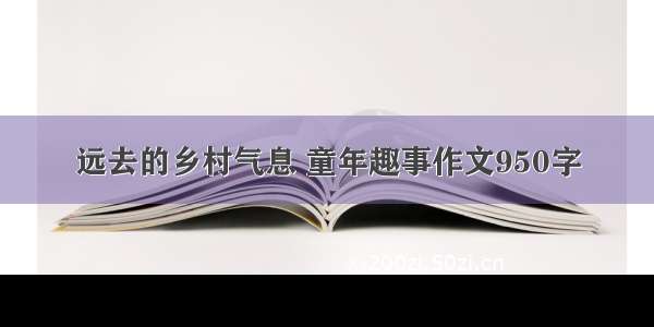 远去的乡村气息 童年趣事作文950字