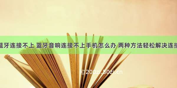 php蓝牙连接不上 蓝牙音响连接不上手机怎么办 两种方法轻松解决连接问题