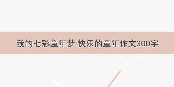 我的七彩童年梦 快乐的童年作文300字