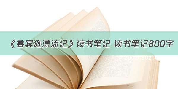 《鲁宾逊漂流记》读书笔记 读书笔记800字