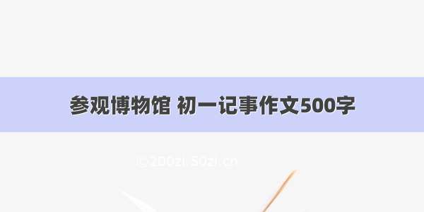 参观博物馆 初一记事作文500字