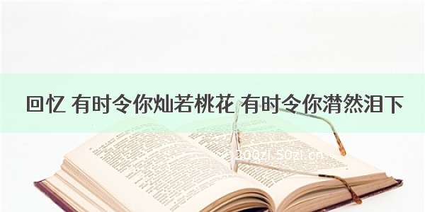 回忆 有时令你灿若桃花 有时令你潸然泪下