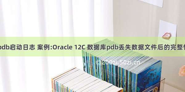 oracle pdb启动日志 案例:Oracle 12C 数据库pdb丢失数据文件后的完整恢复过程
