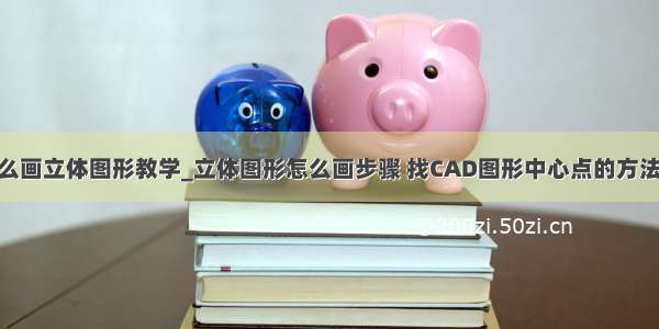 cad怎么画立体图形教学_立体图形怎么画步骤 找CAD图形中心点的方法步骤图