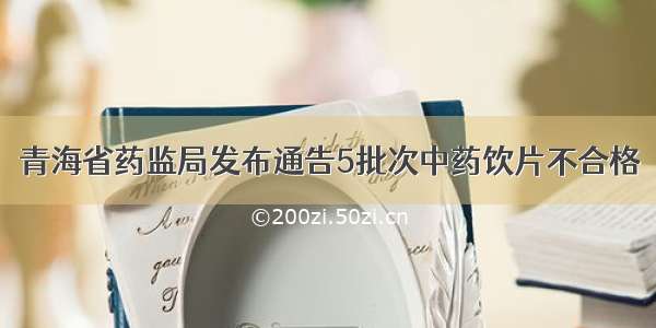 青海省药监局发布通告5批次中药饮片不合格
