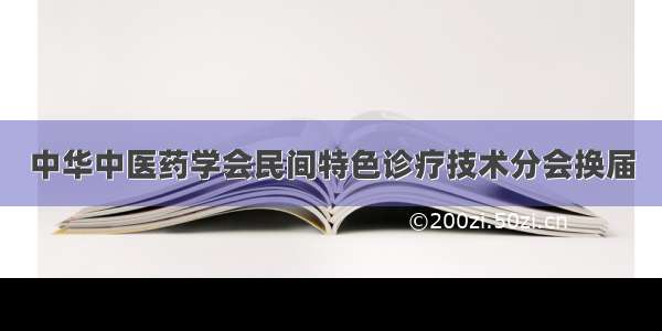 中华中医药学会民间特色诊疗技术分会换届