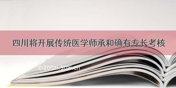 四川将开展传统医学师承和确有专长考核