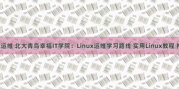 北大青鸟linux运维 北大青鸟幸福IT学院：Linux运维学习路线 实用Linux教程 推荐学习收藏...