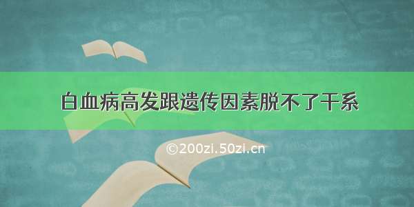 白血病高发跟遗传因素脱不了干系