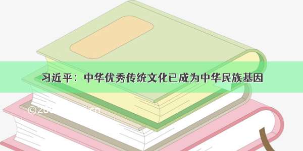 习近平：中华优秀传统文化已成为中华民族基因