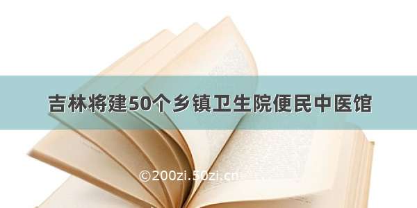 吉林将建50个乡镇卫生院便民中医馆