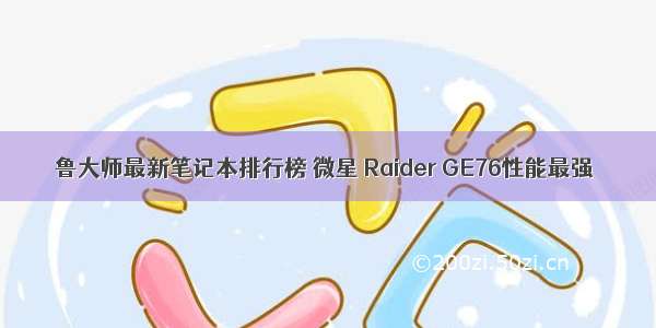 鲁大师最新笔记本排行榜 微星 Raider GE76性能最强