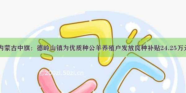 内蒙古中旗：德岭山镇为优质种公羊养殖户发放良种补贴24.25万元