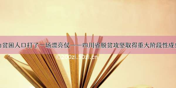 为贫困人口打了一场漂亮仗——四川省脱贫攻坚取得重大阶段性成效