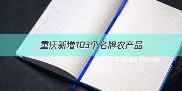 重庆新增103个名牌农产品