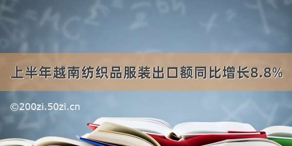 上半年越南纺织品服装出口额同比增长8.8%