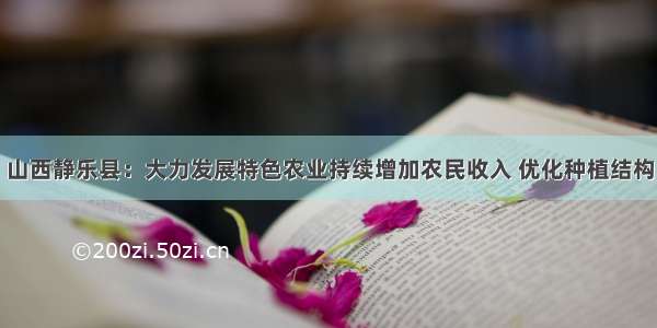 山西静乐县：大力发展特色农业持续增加农民收入 优化种植结构