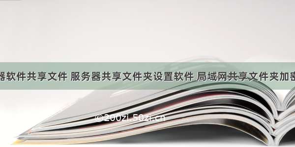 内网服务器软件共享文件 服务器共享文件夹设置软件 局域网共享文件夹加密工具 文件