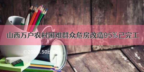 山西万户农村困难群众危房改造95%已完工