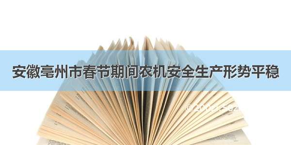 安徽亳州市春节期间农机安全生产形势平稳